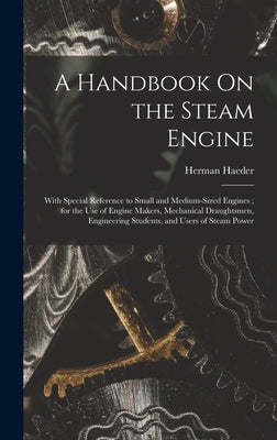 A Handbook On the Steam Engine: With Special Reference to Small and Medium-Sized Engines; for the Use of Engine Makers, Mechanical Draughtsmen, Engine by Haeder, Herman