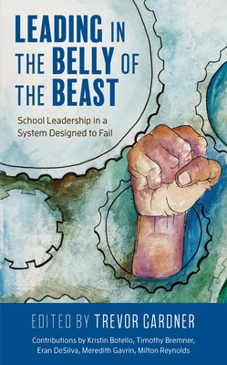 Leading in the Belly of the Beast: School Leadership in a System Designed to Fail by Gardner, Trevor W.