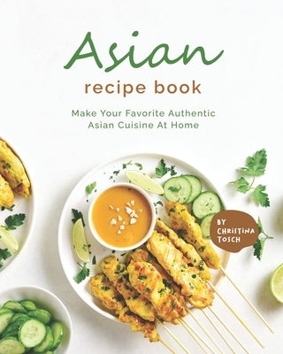 Asian Recipe Book: Make Your Favorite Authentic Asian Cuisine At Home by Tosch, Christina