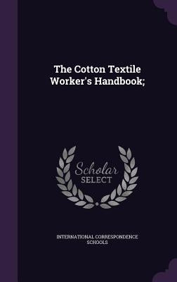 The Cotton Textile Worker's Handbook; by Schools, International Correspondence