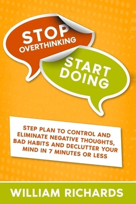 Stop Overthinking Start Doing: Step Plan to Control and Eliminate Negative Thoughts, Bad habits and Declutter Your Mind in 7 MINUTES OR LESS by Richards, William