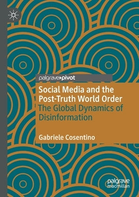 Social Media and the Post-Truth World Order: The Global Dynamics of Disinformation by Cosentino, Gabriele