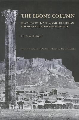 The Ebony Column: Classics, Civilization, and the African American Reclamation of the West by Hairston, Eric Ashley