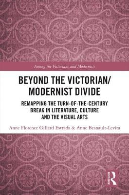 Beyond the Victorian/ Modernist Divide: Remapping the Turn-Of-The-Century Break in Literature, Culture and the Visual Arts by Gillard-Estrada, Anne-Florence