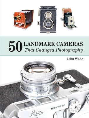 50 Landmark Cameras That Changed Photography by Wade, John