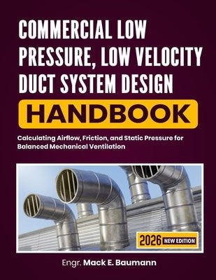Commercial Low Pressure, Low Velocity Duct System Design Handbook: Calculating Airflow, Friction, and Static Pressure for Balanced Mechanical Ventilat by Baumann, Mack E.