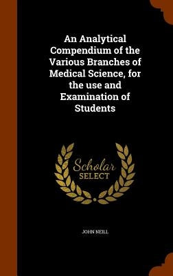 An Analytical Compendium of the Various Branches of Medical Science, for the use and Examination of Students by Neill, John