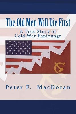 The Old Men Will Die First: A True Story of Cold War Espionage by Macdoran, Peter F.
