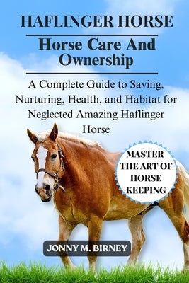 Haflinger Horse: A Complete Guide to Saving, Nurturing, Health, and Habitat for Neglected Amazing Haflinger Horse by M. Birney, Jonny