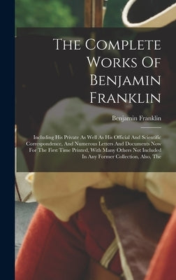 The Complete Works Of Benjamin Franklin: Including His Private As Well As His Official And Scientific Correspondence, And Numerous Letters And Documen by Franklin, Benjamin