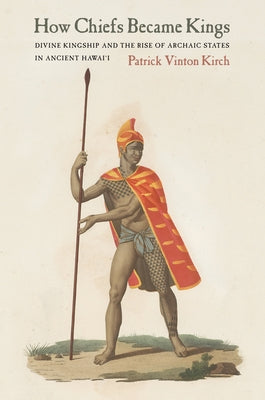 How Chiefs Became Kings: Divine Kingship and the Rise of Archaic States in Ancient Hawai'i by Kirch, Patrick Vinton