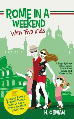 Rome in a Weekend with Two Kids: A Step-By-Step Travel Guide About What to See and Where to Eat (Amazing Family-Friendly Things to do in Rome When You by Osman, H.
