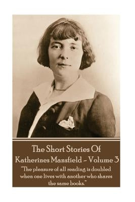 Katherine Mansfield - The Short Stories - Volume 3: ?The pleasure of all reading is doubled when one lives with another who shares the same books.? by Mansfield, Katherine