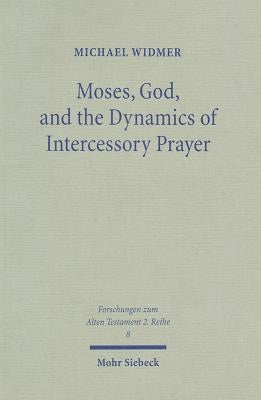 Moses, God, and the Dynamics of Intercessory Prayer: A Study of Exodus 32-34 and Numbers 13-14 by Widmer, Michael