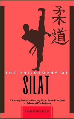 The Philosophy of Silat: A Journey Towards Mastery: From Basic Principles to Advanced Techniques by Jalen, Kameron