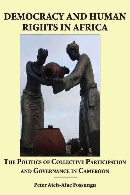 Democracy and Human Rights in Africa. the Politics of Collective Participation and Governance in Cameroon by Fossungu, Peter Ateh-Afac
