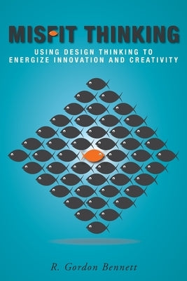 Misfit Thinking: Using Design Thinking to Energize Innovation and Creativity by Bennett, R. Gordon