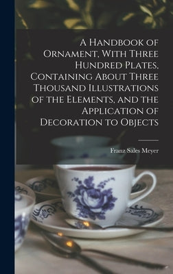 A Handbook of Ornament, With Three Hundred Plates, Containing About Three Thousand Illustrations of the Elements, and the Application of Decoration to by Meyer, Franz Sales