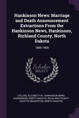 Hankinson News: Marriage and Death Announcement Extractions From the Hankinson News, Hankinson, Richland County, North Dakota: 1885-19 by Collins, Elizabeth M. Hankinson News (H