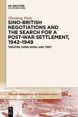 Sino-British Negotiations and the Search for a Post-War Settlement, 1942-1949: Treaties, Hong Kong, and Tibet by Wang, Zhaodong