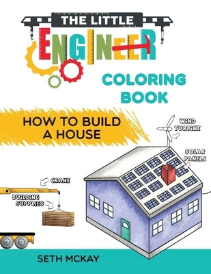 The Little Engineer Coloring Book - How to Build a House: Fun and Educational Construction Coloring Book for Preschool and Elementary Children by McKay, Seth