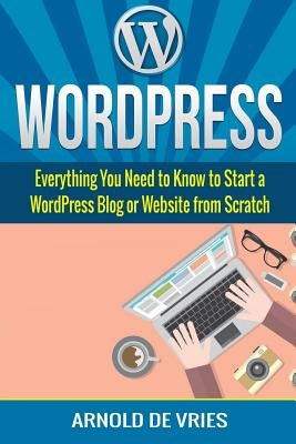 WordPress: Beginners Guide to Starting a WordPress Blog or Website from Scratch by De Vries, Arnold