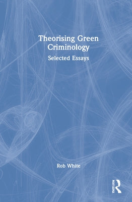 Theorising Green Criminology: Selected Essays by White, Rob