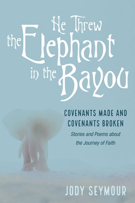He Threw the Elephant in the Bayou: Covenants Made and Covenants Broken: Stories and Poems about the Journey of Faith by Seymour, Jody