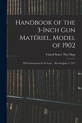 Handbook of the 3-inch gun Matériel, Model of 1902: With Instructions for its Care ... Revised June 5, 1917 by United States War Dept