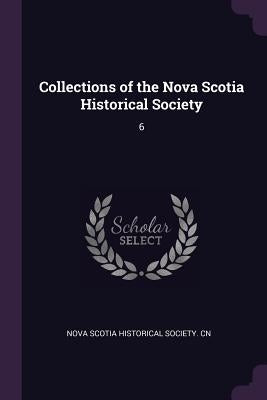 Collections of the Nova Scotia Historical Society: 6 by Nova Scotia Historical Society Cn