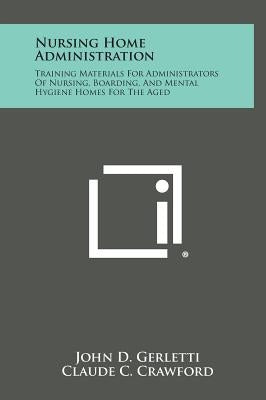 Nursing Home Administration: Training Materials for Administrators of Nursing, Boarding, and Mental Hygiene Homes for the Aged by Gerletti, John D.