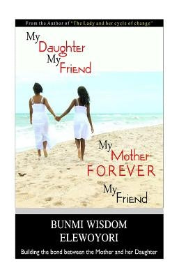 My DAUGHTER, My FRIEND: My Mother, FOREVER My Friend by Elewoyori, Bunmi Wisdom