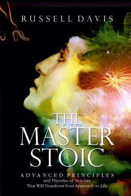 The Master Stoic: Advanced Principles and Theories of Stoicism That Will Transform Your Approach to Life by Davis, Russell