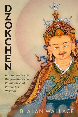 Dzokchen: A Commentary on Dudjom Rinpoché's Illumination of Primordial Wisdom by Wallace, B. Alan
