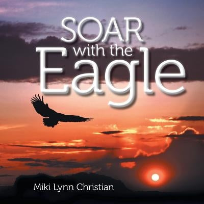 Soar with the Eagle by Christian, Miki Lynn