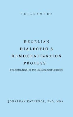 Hegelian Dialectic & Democratization Process: Understanding the Two Philosophical Concepts by Kathenge, Mba Jonathan