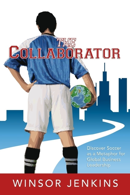 The Collaborator: Discover Soccer as a Metaphor for Global Business Leadership by Jenkins, Winsor