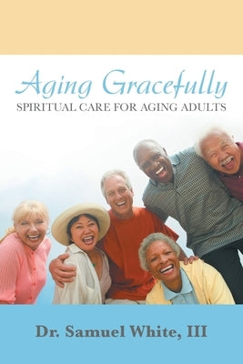 Aging Gracefully: Spiritual Care for Aging Adults by White, Samuel, III