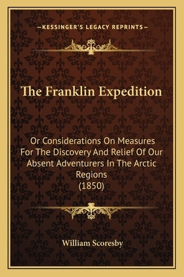 The Franklin Expedition: Or Considerations On Measures For The Discovery And Relief Of Our Absent Adventurers In The Arctic Regions (1850) by Scoresby, William