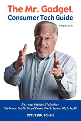 The Mr. Gadget(R) Consumer Tech Guide - Volume One: Electronics, Gadgetry & Technology: The One and Only Mr. Gadget Reveals What to Buy and Why to Buy by Kruschen, Steve