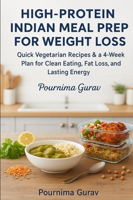 High-Protein Indian Meal Prep for Weight Loss: Quick Vegetarian Recipes & a 4-Week Plan for Clean Eating, Fat Loss, and Lasting Energy by Gurav, Pournima