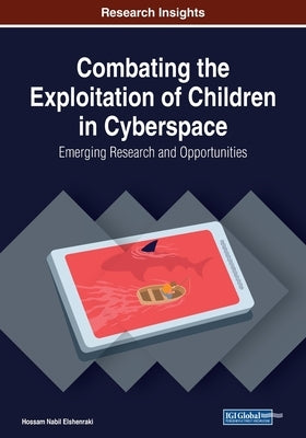Combating the Exploitation of Children in Cyberspace: Emerging Research and Opportunities by Elshenraki, Hossam Nabil