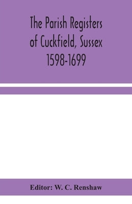 The Parish Registers Of Cuckfield, Sussex 1598-1699 by W C Renshaw
