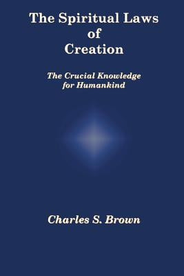 The Spiritual Laws of Creation: The Crucial Knowledge for Humankind by Brown, Charles S.