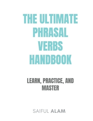 The Ultimate Phrasal Verbs Handbook: Learn, Practice, and Master by Alam, Saiful