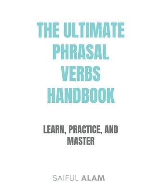 The Ultimate Phrasal Verbs Handbook: Learn, Practice, and Master by Alam, Saiful