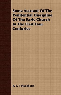 Some Account Of The Penitential Discipline Of The Early Church In The First Four Centuries by Haslehurst, R. S. T.