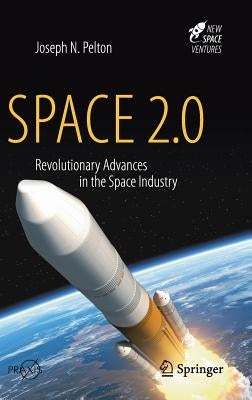 Space 2.0: Revolutionary Advances in the Space Industry by Pelton, Joseph N.