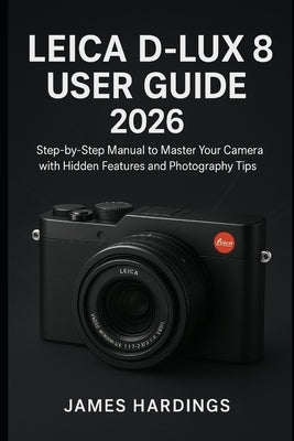 Leica D-Lux 8 User Guide 2026: Step-by-Step Manual to Master Your Camera with Hidden Features and Photography Tips by Hardings, James