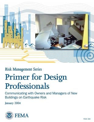 Primer for Design Professionals: Communicating with Owners and Managers of New Buildings on Earthquake Risk: Providing Protection to People and Buildi by Agency, Federal Emergency Management